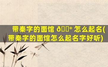 带秦字的面馆 💮 怎么起名(带秦字的面馆怎么起名字好听)